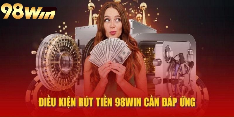 Điều kiện để rút tiền 98Win hiệu quả